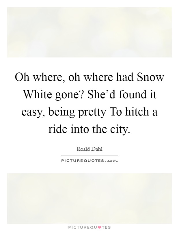 Oh where, oh where had Snow White gone? She'd found it easy, being pretty To hitch a ride into the city Picture Quote #1