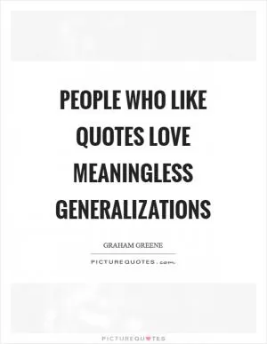 People who like quotes love meaningless generalizations Picture Quote #1