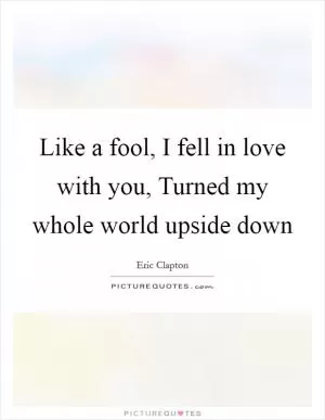 Like a fool, I fell in love with you, Turned my whole world upside down Picture Quote #1