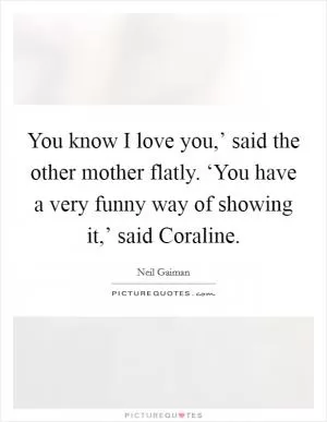 You know I love you,’ said the other mother flatly. ‘You have a very funny way of showing it,’ said Coraline Picture Quote #1