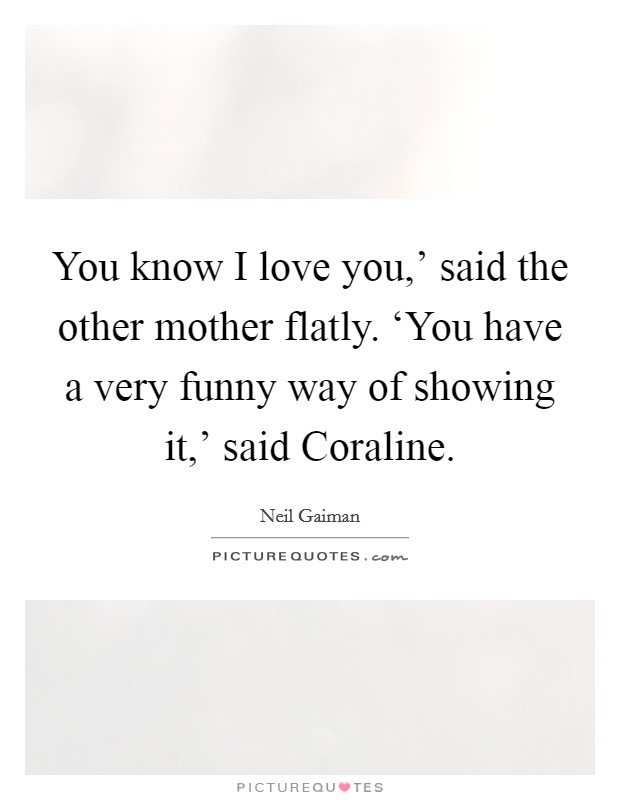 You know I love you,' said the other mother flatly. ‘You have a very funny way of showing it,' said Coraline Picture Quote #1