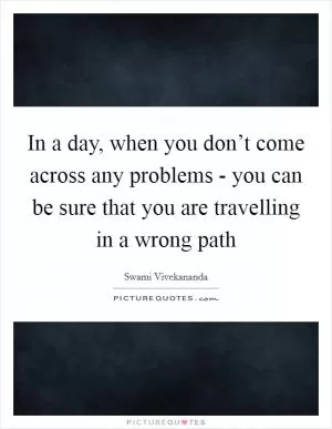 In a day, when you don’t come across any problems - you can be sure that you are travelling in a wrong path Picture Quote #1