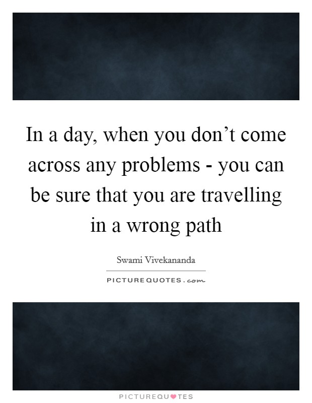 In a day, when you don't come across any problems - you can be sure that you are travelling in a wrong path Picture Quote #1