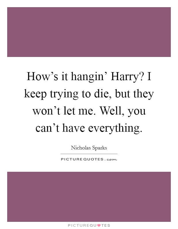 How's it hangin' Harry? I keep trying to die, but they won't let me. Well, you can't have everything Picture Quote #1