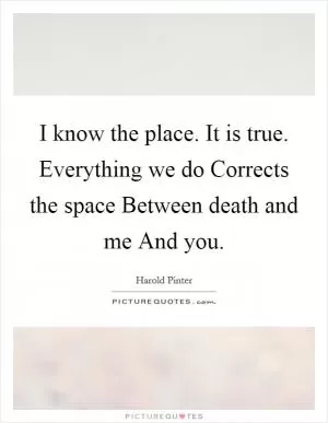 I know the place. It is true. Everything we do Corrects the space Between death and me And you Picture Quote #1