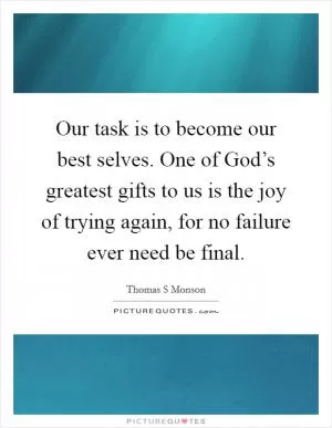Our task is to become our best selves. One of God’s greatest gifts to us is the joy of trying again, for no failure ever need be final Picture Quote #1