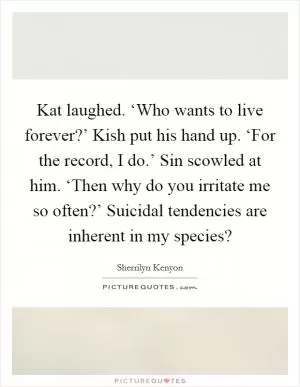 Kat laughed. ‘Who wants to live forever?’ Kish put his hand up. ‘For the record, I do.’ Sin scowled at him. ‘Then why do you irritate me so often?’ Suicidal tendencies are inherent in my species? Picture Quote #1