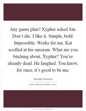 Any game plan? Xypher asked Sin. Don’t die. I like it. Simple, bold. Impossible. Works for me. Kat scoffed at his sarcasm. What are you bitching about, Xypher? You’re already dead. He laughed. You know, for once, it’s good to be me Picture Quote #1