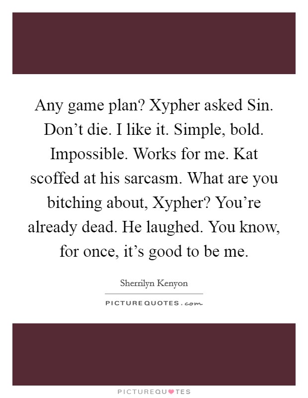 Any game plan? Xypher asked Sin. Don't die. I like it. Simple, bold. Impossible. Works for me. Kat scoffed at his sarcasm. What are you bitching about, Xypher? You're already dead. He laughed. You know, for once, it's good to be me Picture Quote #1
