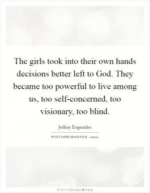 The girls took into their own hands decisions better left to God. They became too powerful to live among us, too self-concerned, too visionary, too blind Picture Quote #1
