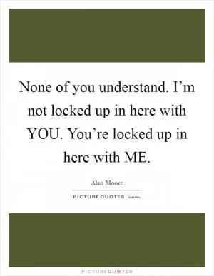 None of you understand. I’m not locked up in here with YOU. You’re locked up in here with ME Picture Quote #1
