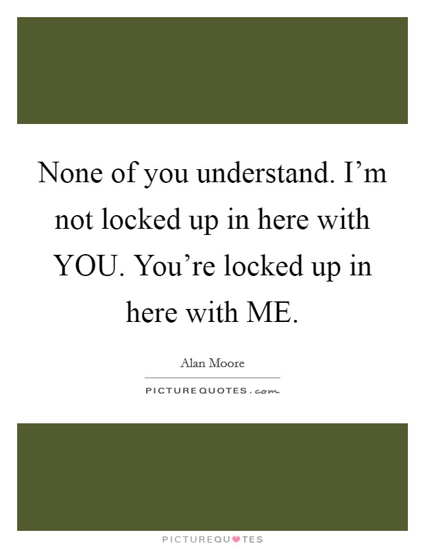 None of you understand. I'm not locked up in here with YOU. You're locked up in here with ME Picture Quote #1