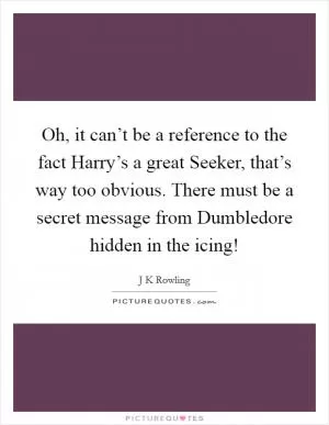 Oh, it can’t be a reference to the fact Harry’s a great Seeker, that’s way too obvious. There must be a secret message from Dumbledore hidden in the icing! Picture Quote #1