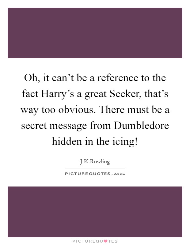 Oh, it can't be a reference to the fact Harry's a great Seeker, that's way too obvious. There must be a secret message from Dumbledore hidden in the icing! Picture Quote #1