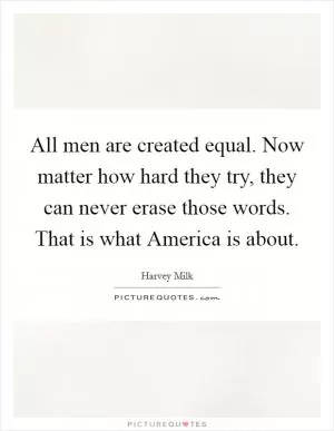 All men are created equal. Now matter how hard they try, they can never erase those words. That is what America is about Picture Quote #1