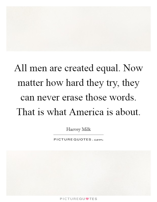 All men are created equal. Now matter how hard they try, they can never erase those words. That is what America is about Picture Quote #1