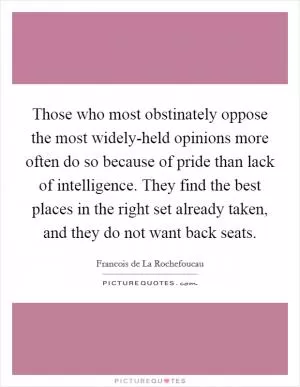 Those who most obstinately oppose the most widely-held opinions more often do so because of pride than lack of intelligence. They find the best places in the right set already taken, and they do not want back seats Picture Quote #1