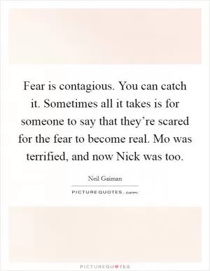 Fear is contagious. You can catch it. Sometimes all it takes is for someone to say that they’re scared for the fear to become real. Mo was terrified, and now Nick was too Picture Quote #1