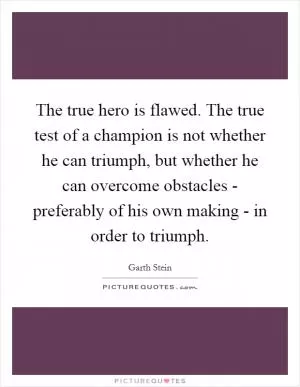 The true hero is flawed. The true test of a champion is not whether he can triumph, but whether he can overcome obstacles - preferably of his own making - in order to triumph Picture Quote #1