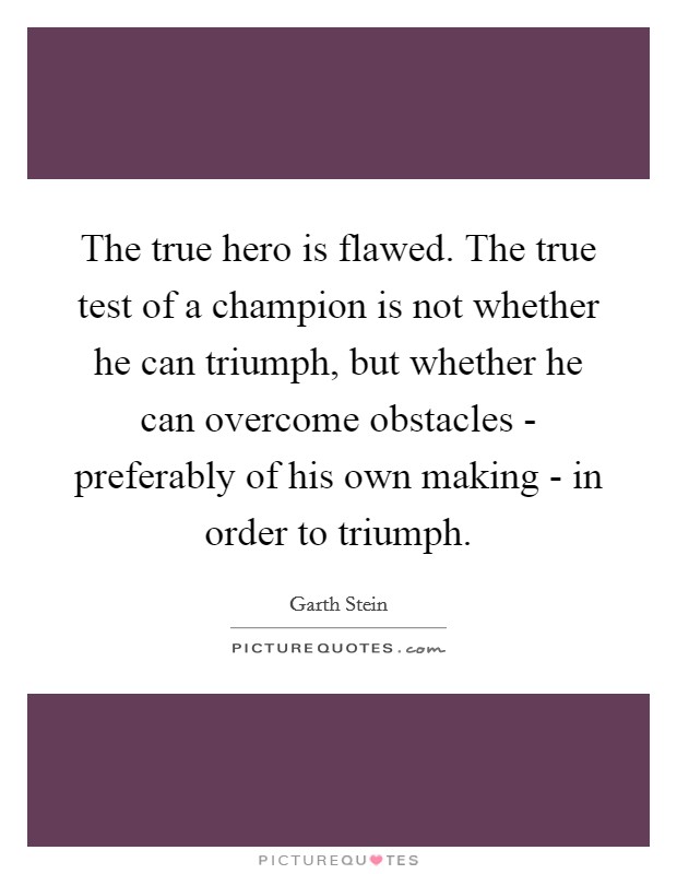The true hero is flawed. The true test of a champion is not whether he can triumph, but whether he can overcome obstacles - preferably of his own making - in order to triumph Picture Quote #1
