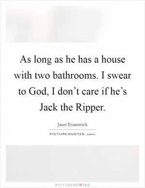As long as he has a house with two bathrooms. I swear to God, I don’t care if he’s Jack the Ripper Picture Quote #1