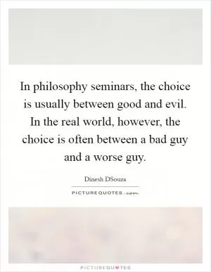 In philosophy seminars, the choice is usually between good and evil. In the real world, however, the choice is often between a bad guy and a worse guy Picture Quote #1