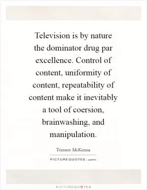 Television is by nature the dominator drug par excellence. Control of content, uniformity of content, repeatability of content make it inevitably a tool of coersion, brainwashing, and manipulation Picture Quote #1