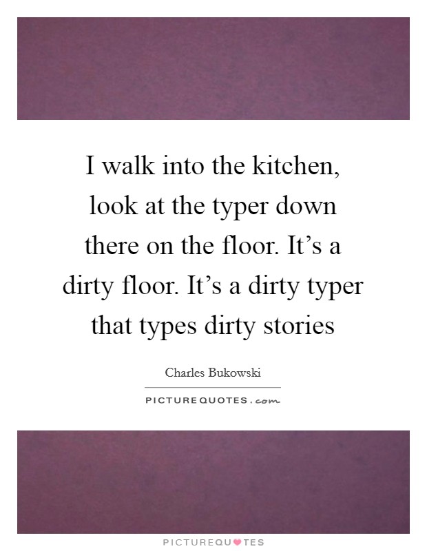 I walk into the kitchen, look at the typer down there on the floor. It's a dirty floor. It's a dirty typer that types dirty stories Picture Quote #1
