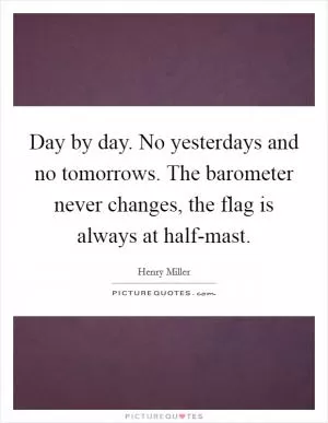 Day by day. No yesterdays and no tomorrows. The barometer never changes, the flag is always at half-mast Picture Quote #1