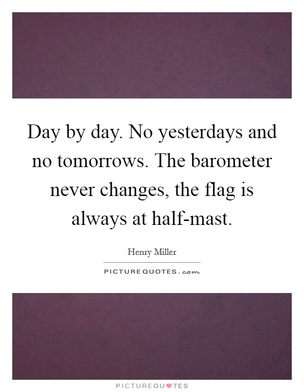 Day by day. No yesterdays and no tomorrows. The barometer never changes, the flag is always at half-mast Picture Quote #1