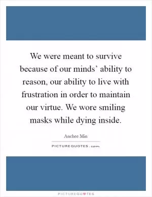 We were meant to survive because of our minds’ ability to reason, our ability to live with frustration in order to maintain our virtue. We wore smiling masks while dying inside Picture Quote #1