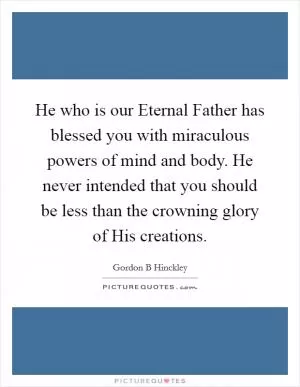 He who is our Eternal Father has blessed you with miraculous powers of mind and body. He never intended that you should be less than the crowning glory of His creations Picture Quote #1