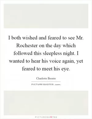I both wished and feared to see Mr. Rochester on the day which followed this sleepless night. I wanted to hear his voice again, yet feared to meet his eye Picture Quote #1