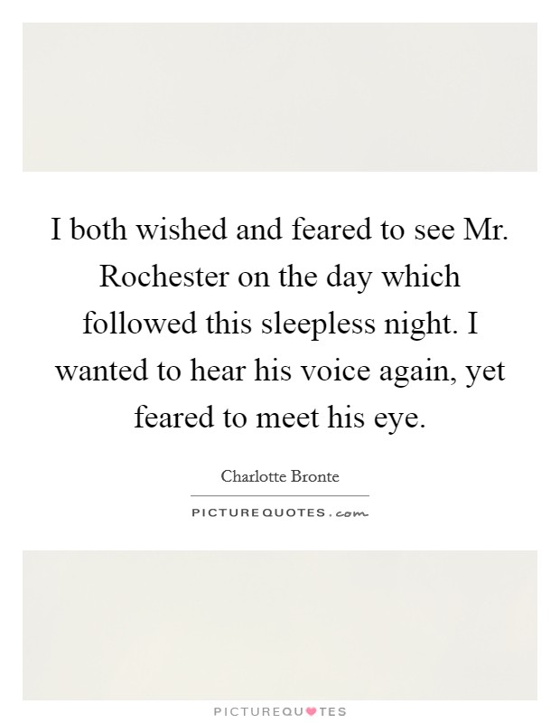 I both wished and feared to see Mr. Rochester on the day which followed this sleepless night. I wanted to hear his voice again, yet feared to meet his eye Picture Quote #1