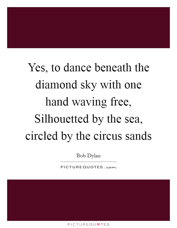 Yes, to dance beneath the diamond sky with one hand waving free, Silhouetted by the sea, circled by the circus sands Picture Quote #1