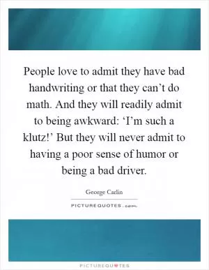 People love to admit they have bad handwriting or that they can’t do math. And they will readily admit to being awkward: ‘I’m such a klutz!’ But they will never admit to having a poor sense of humor or being a bad driver Picture Quote #1