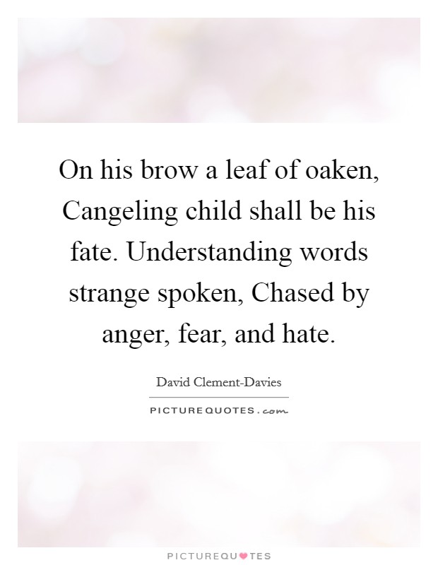 On his brow a leaf of oaken, Cangeling child shall be his fate. Understanding words strange spoken, Chased by anger, fear, and hate Picture Quote #1