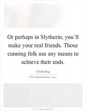 Or perhaps in Slytherin, you’ll make your real friends. Those cunning folk use any means to achieve their ends Picture Quote #1