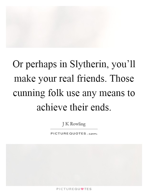 Or perhaps in Slytherin, you'll make your real friends. Those cunning folk use any means to achieve their ends Picture Quote #1