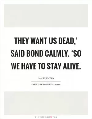 They want us dead,’ said Bond calmly. ‘So we have to stay alive Picture Quote #1