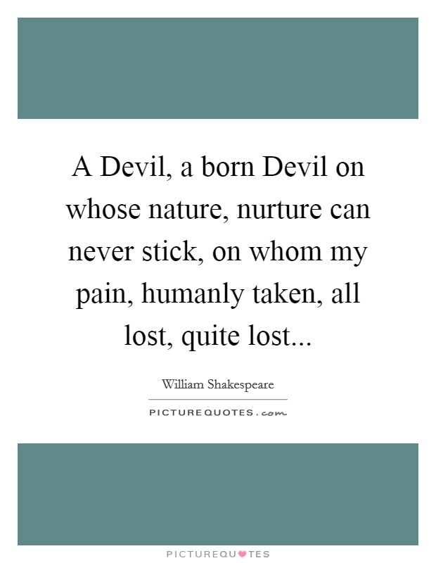 A Devil, a born Devil on whose nature, nurture can never stick, on whom my pain, humanly taken, all lost, quite lost Picture Quote #1