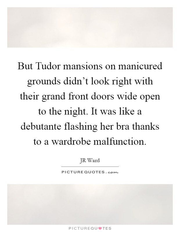 But Tudor mansions on manicured grounds didn't look right with their grand front doors wide open to the night. It was like a debutante flashing her bra thanks to a wardrobe malfunction Picture Quote #1