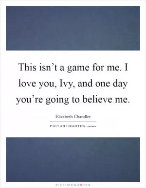 This isn’t a game for me. I love you, Ivy, and one day you’re going to believe me Picture Quote #1