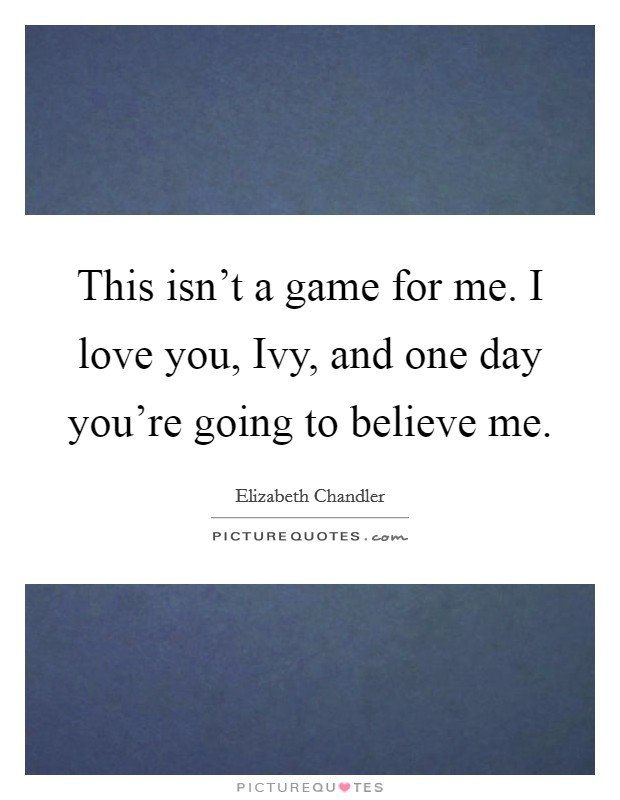 This isn't a game for me. I love you, Ivy, and one day you're going to believe me Picture Quote #1