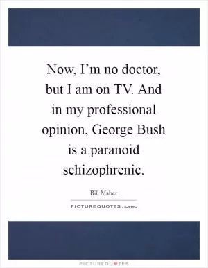 Now, I’m no doctor, but I am on TV. And in my professional opinion, George Bush is a paranoid schizophrenic Picture Quote #1