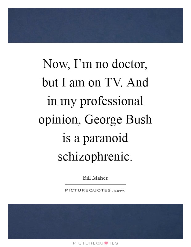 Now, I'm no doctor, but I am on TV. And in my professional opinion, George Bush is a paranoid schizophrenic Picture Quote #1