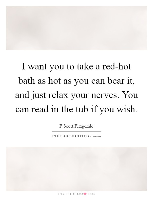 I want you to take a red-hot bath as hot as you can bear it, and just relax your nerves. You can read in the tub if you wish Picture Quote #1