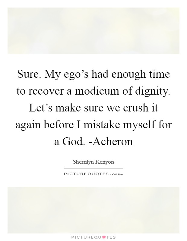Sure. My ego's had enough time to recover a modicum of dignity. Let's make sure we crush it again before I mistake myself for a God. -Acheron Picture Quote #1
