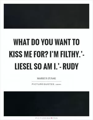 What do you want to kiss me for? I’m filthy.’- Liesel So am I.’- Rudy Picture Quote #1