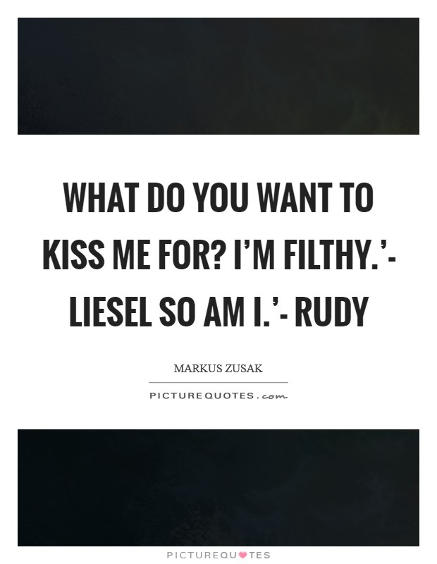 What do you want to kiss me for? I'm filthy.'- Liesel So am I.'- Rudy Picture Quote #1
